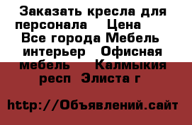 Заказать кресла для персонала  › Цена ­ 1 - Все города Мебель, интерьер » Офисная мебель   . Калмыкия респ.,Элиста г.